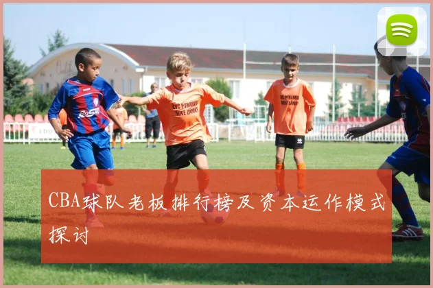 CBA球队老板排行榜及资本运作模式探讨
