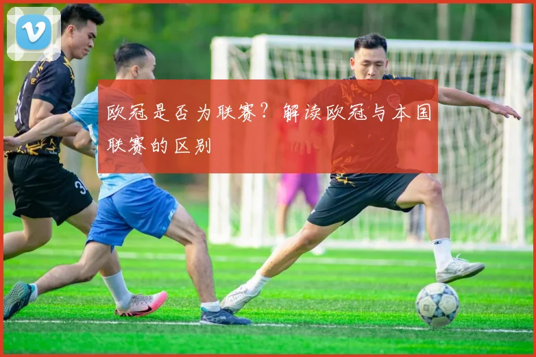 欧冠是否为联赛？解读欧冠与本国联赛的区别