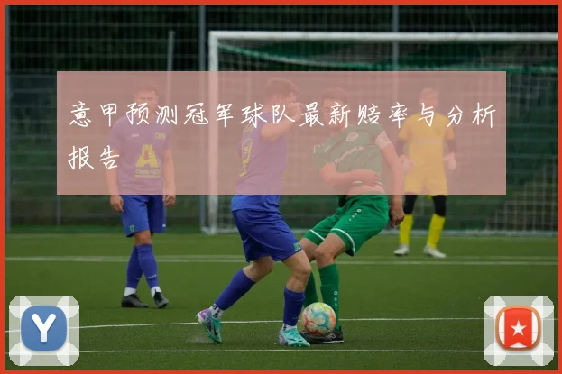 意甲预测冠军球队最新赔率与分析报告