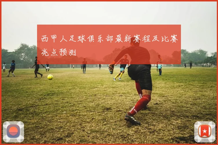 西甲人足球俱乐部最新赛程及比赛亮点预测