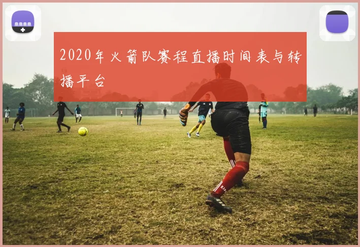 2020年火箭队赛程直播时间表与转播平台