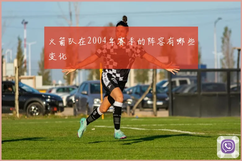 火箭队在2004年赛季的阵容有哪些变化