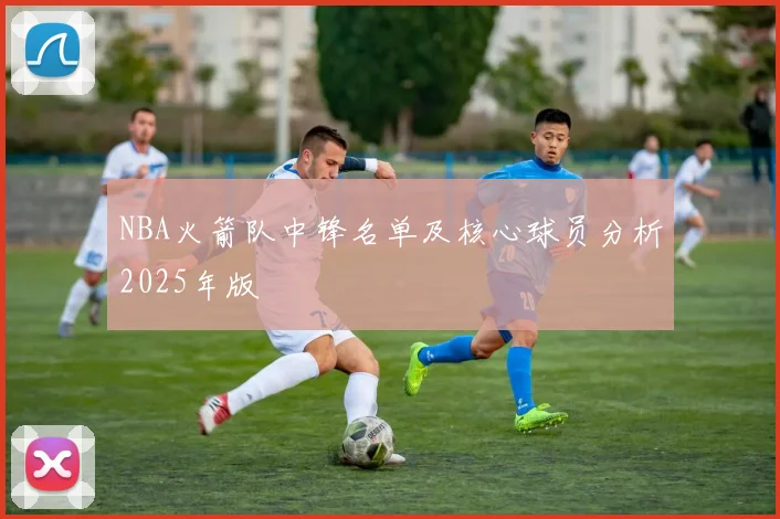 NBA火箭队中锋名单及核心球员分析2025年版