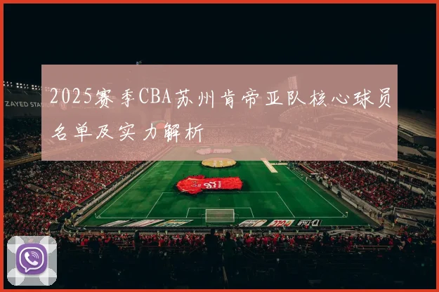 2025赛季CBA苏州肯帝亚队核心球员名单及实力解析