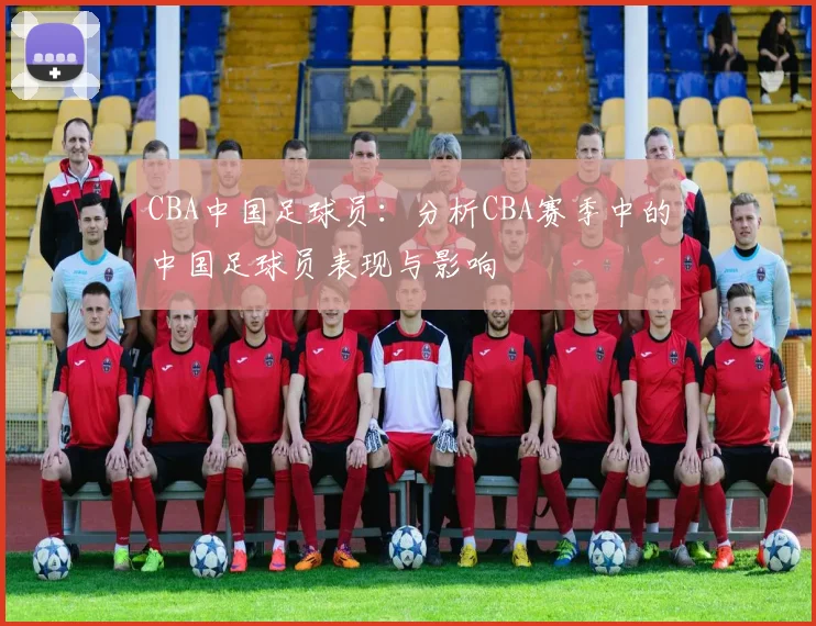 CBA中国足球员：分析CBA赛季中的中国足球员表现与影响