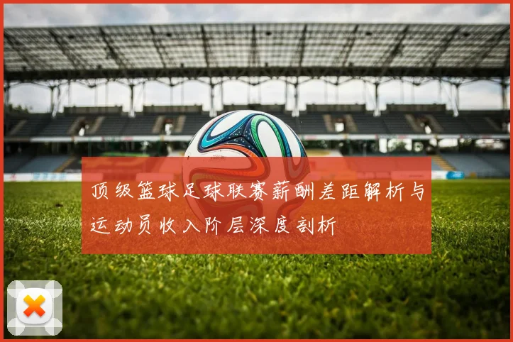 顶级篮球足球联赛薪酬差距解析与运动员收入阶层深度剖析