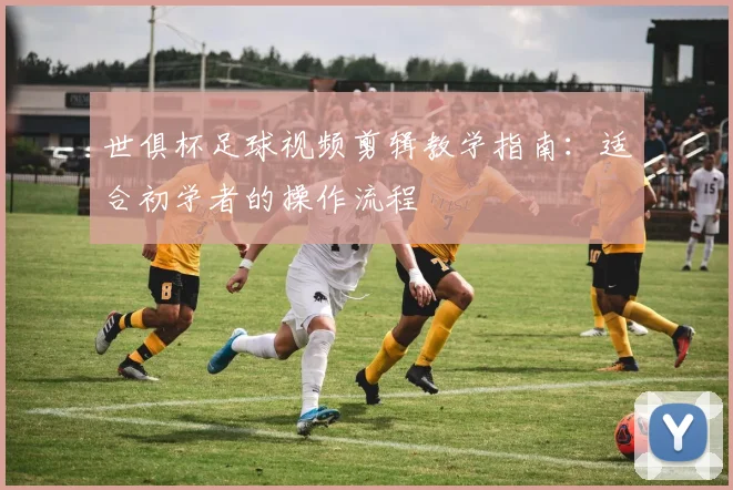 世俱杯足球视频剪辑教学指南：适合初学者的操作流程