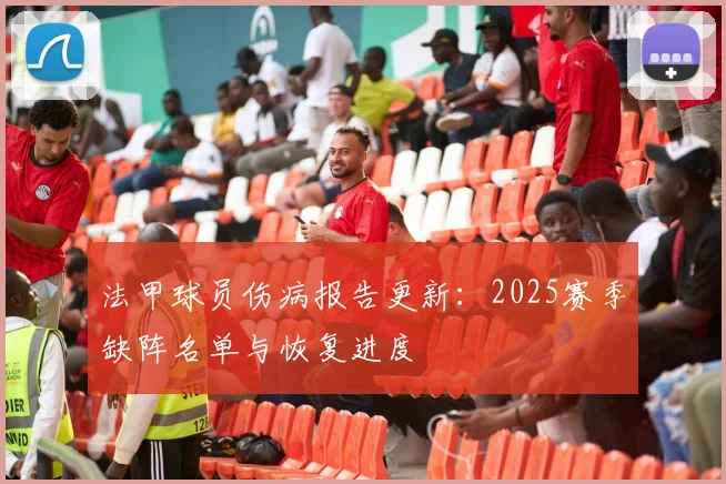 法甲球员伤病报告更新：2025赛季缺阵名单与恢复进度