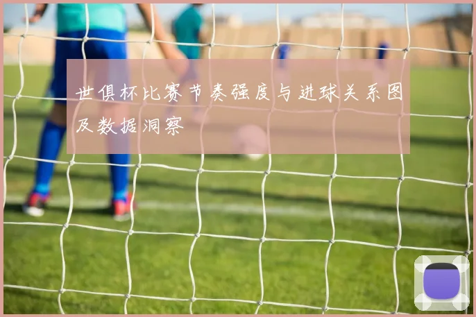 世俱杯比赛节奏强度与进球关系图及数据洞察