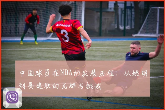 中国球员在NBA的发展历程：从姚明到易建联的光辉与挑战
