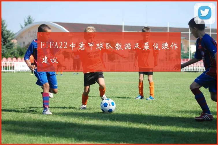 FIFA22中意甲球队数据及最佳操作建议