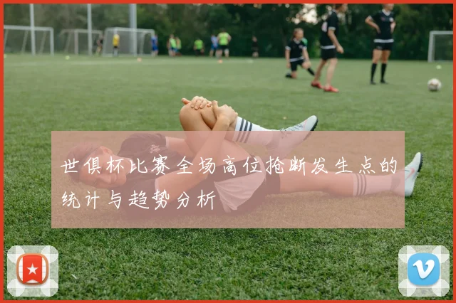 世俱杯比赛全场高位抢断发生点的统计与趋势分析